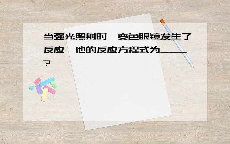 当强光照射时,变色眼镜发生了反应,他的反应方程式为___?