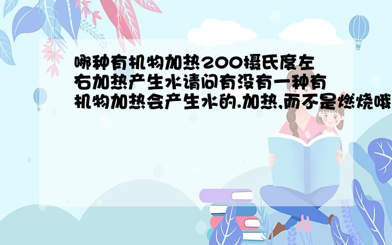 哪种有机物加热200摄氏度左右加热产生水请问有没有一种有机物加热会产生水的.加热,而不是燃烧哦!