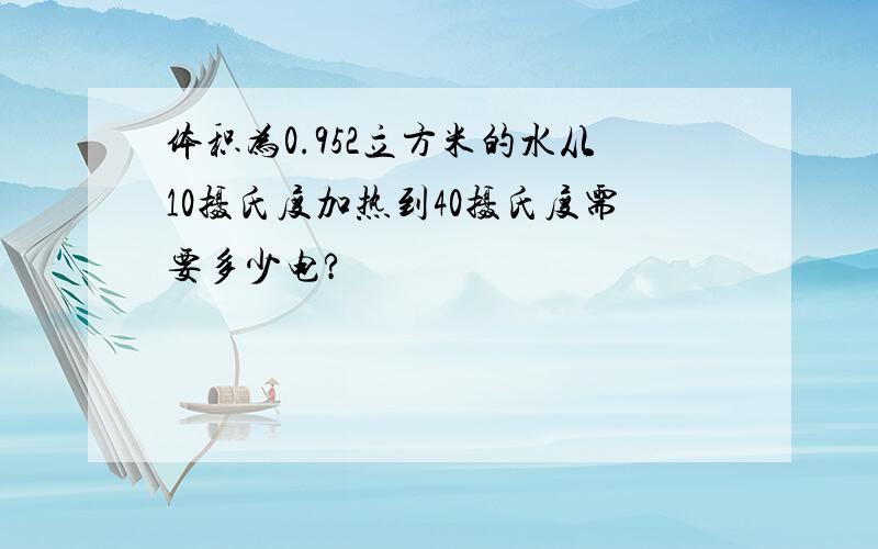 体积为0.952立方米的水从10摄氏度加热到40摄氏度需要多少电?