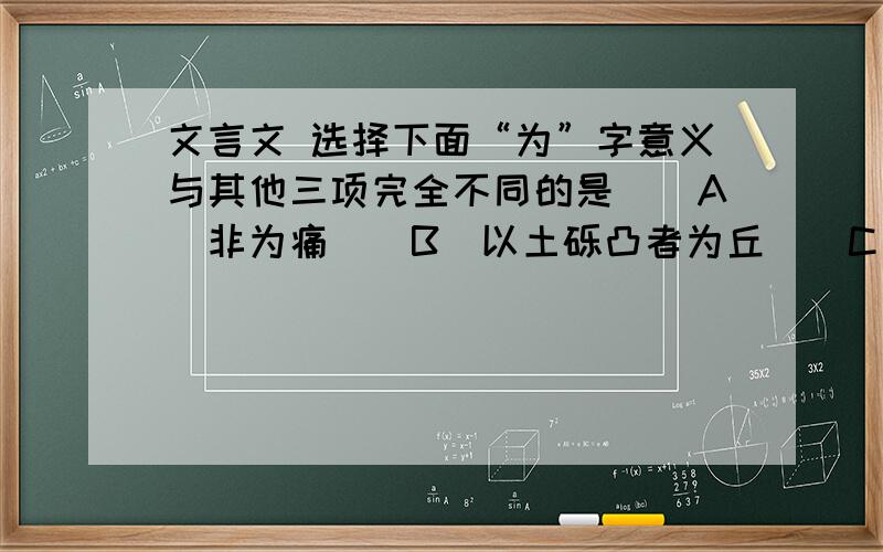 文言文 选择下面“为”字意义与其他三项完全不同的是（）A．非为痛　　B．以土砾凸者为丘　　C．可以为师矣 D.仁以为以任