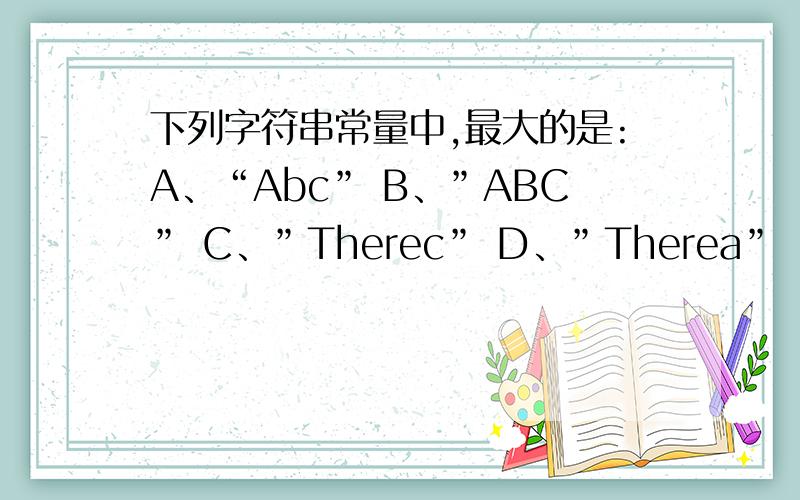 下列字符串常量中,最大的是:A、“Abc” B、”ABC” C、”Therec” D、”Therea”