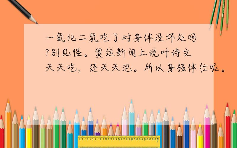 一氧化二氢吃了对身体没坏处吗?别见怪。奥运新闻上说叶诗文天天吃，还天天泡。所以身强体壮呢。