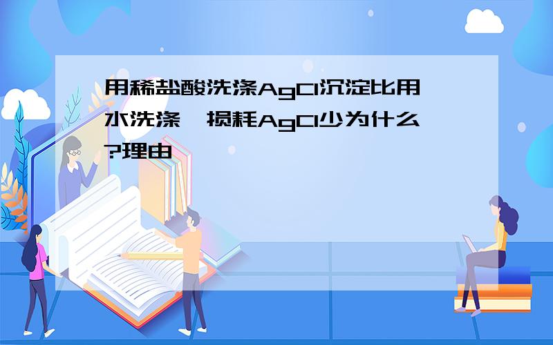 用稀盐酸洗涤AgCl沉淀比用水洗涤,损耗AgCl少为什么?理由