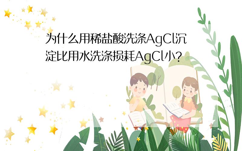 为什么用稀盐酸洗涤AgCl沉淀比用水洗涤损耗AgCl小?