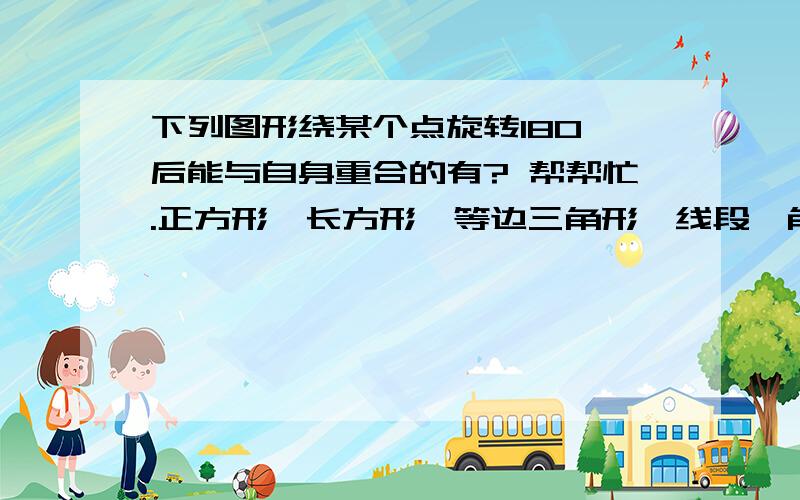 下列图形绕某个点旋转180°后能与自身重合的有? 帮帮忙.正方形、长方形、等边三角形、线段、角、平行四边形。  有哪些？？