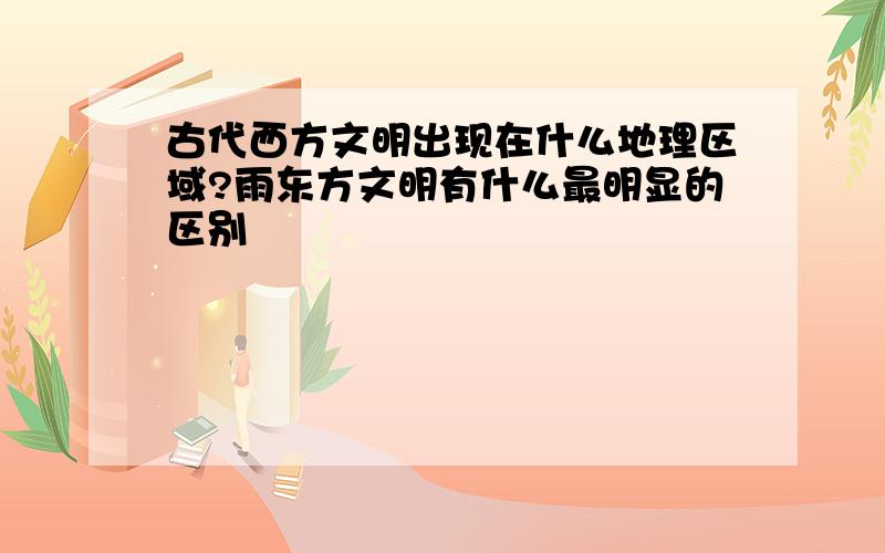 古代西方文明出现在什么地理区域?雨东方文明有什么最明显的区别