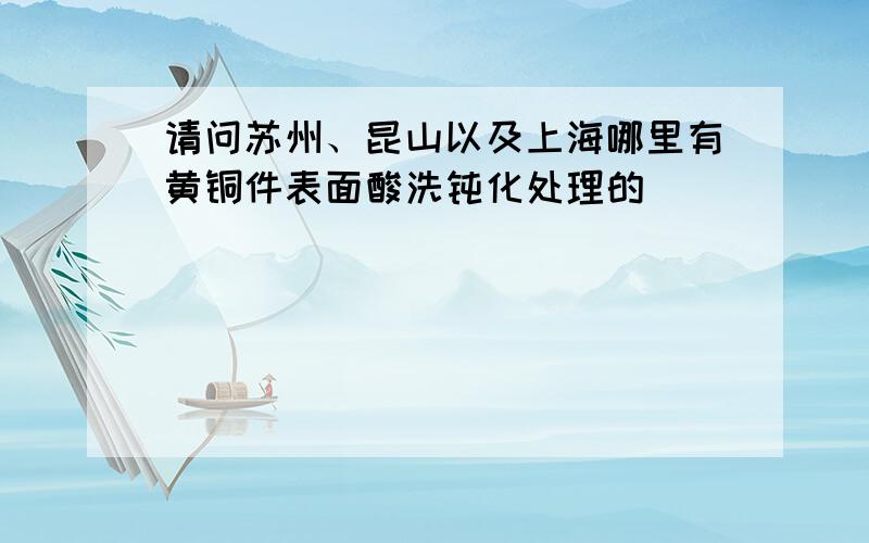 请问苏州、昆山以及上海哪里有黄铜件表面酸洗钝化处理的