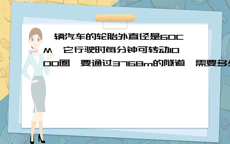 一辆汽车的轮胎外直径是60CM,它行驶时每分钟可转动1000圈,要通过3768m的隧道,需要多少分钟?算式和解释请说清楚急!