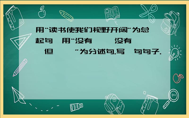 用“读书使我们视野开阔”为总起句,用“没有… …没有… …但… …”为分述句.写一句句子.