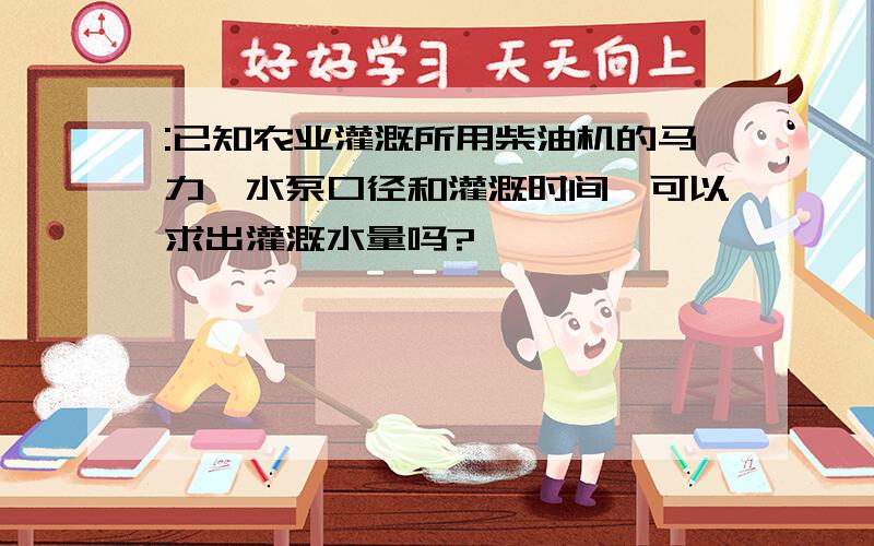 :已知农业灌溉所用柴油机的马力,水泵口径和灌溉时间,可以求出灌溉水量吗?