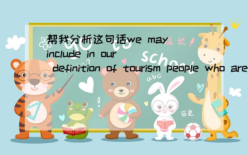 帮我分析这句话we may include in our definition of tourism people who are participating in a convention.分析下people和tourism的关系,这两个词是一起的还是分开的.