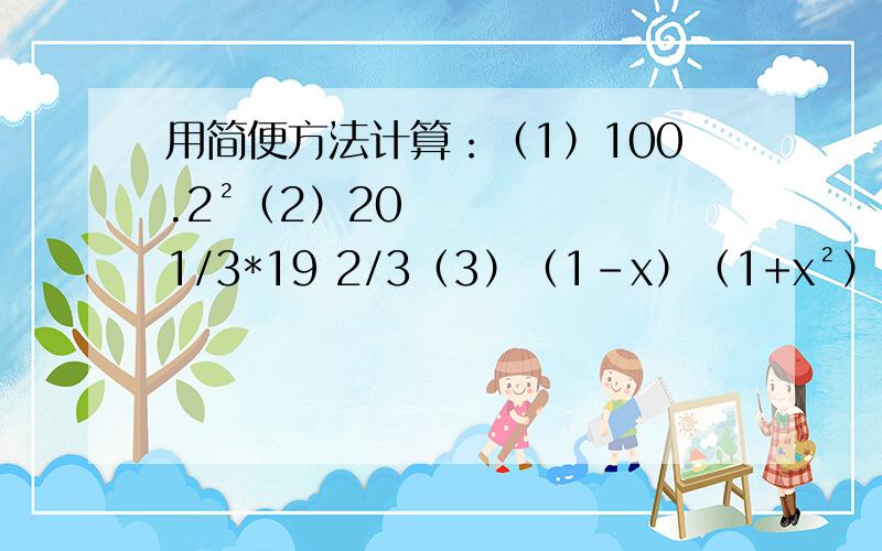 用简便方法计算：（1）100.2²（2）20 1/3*19 2/3（3）（1-x）（1+x²）（1+x）（1+x的4次方）（4）3（4+1）（4²+1）+1   急~要过程!