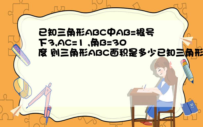 已知三角形ABC中AB=根号下3,AC=1 ,角B=30度 则三角形ABC面积是多少已知三角形ABC中AB=根号下3,AC=1 ,角B=30度 则三角形ABC面积是多少