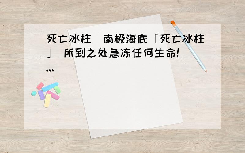 死亡冰柱|南极海底「死亡冰柱」 所到之处急冻任何生命!|...