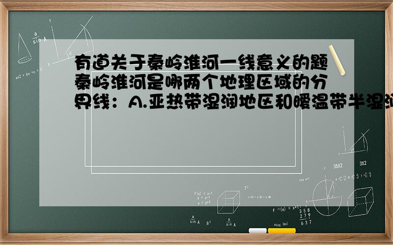 有道关于秦岭淮河一线意义的题秦岭淮河是哪两个地理区域的分界线：A.亚热带湿润地区和暧温带半湿润地区,B.长江流域和黄河流域 答案是选B不过我想知道A怎么不行