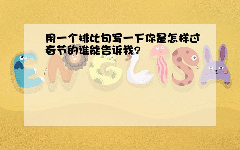 用一个排比句写一下你是怎样过春节的谁能告诉我?