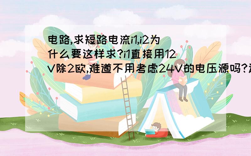 电路,求短路电流i1,i2为什么要这样求?i1直接用12V除2欧,难道不用考虑24V的电压源吗?还有求i2时不用考虑中间2欧的电阻吗?