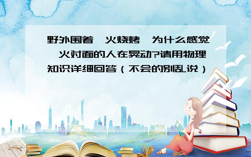 野外围着篝火烧烤,为什么感觉篝火对面的人在晃动?请用物理知识详细回答（不会的别乱说）