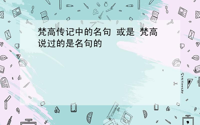 梵高传记中的名句 或是 梵高说过的是名句的