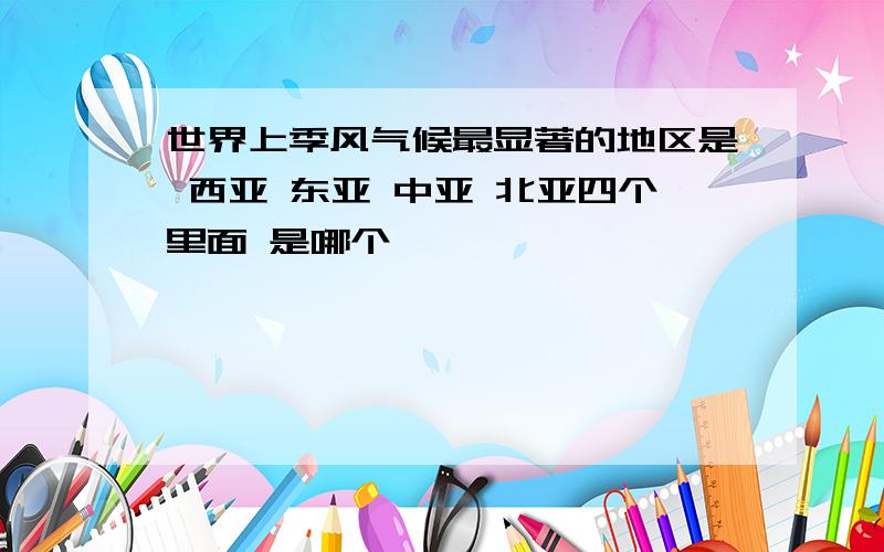 世界上季风气候最显著的地区是 西亚 东亚 中亚 北亚四个里面 是哪个