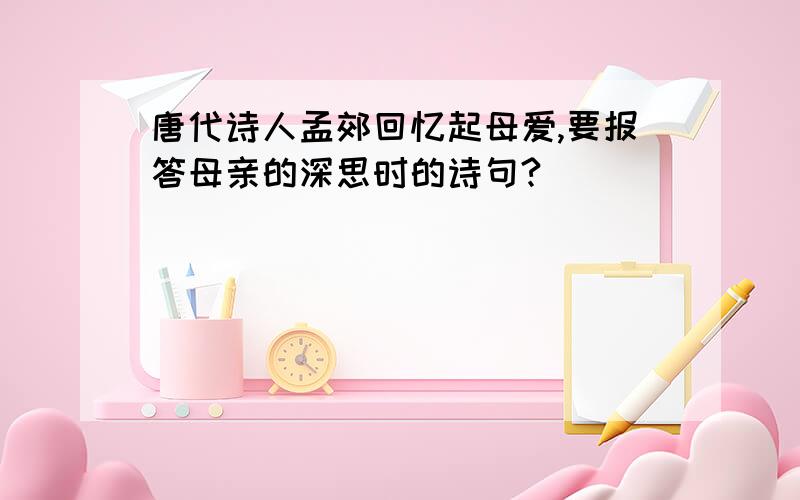 唐代诗人孟郊回忆起母爱,要报答母亲的深思时的诗句?