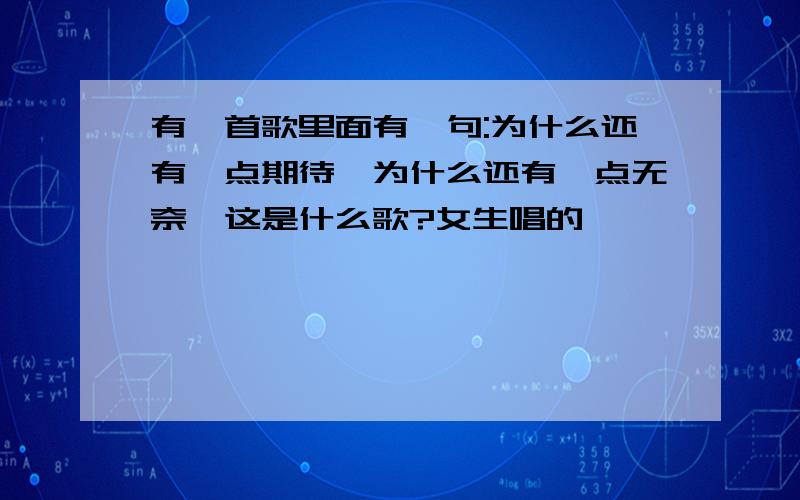 有一首歌里面有一句:为什么还有一点期待,为什么还有一点无奈,这是什么歌?女生唱的