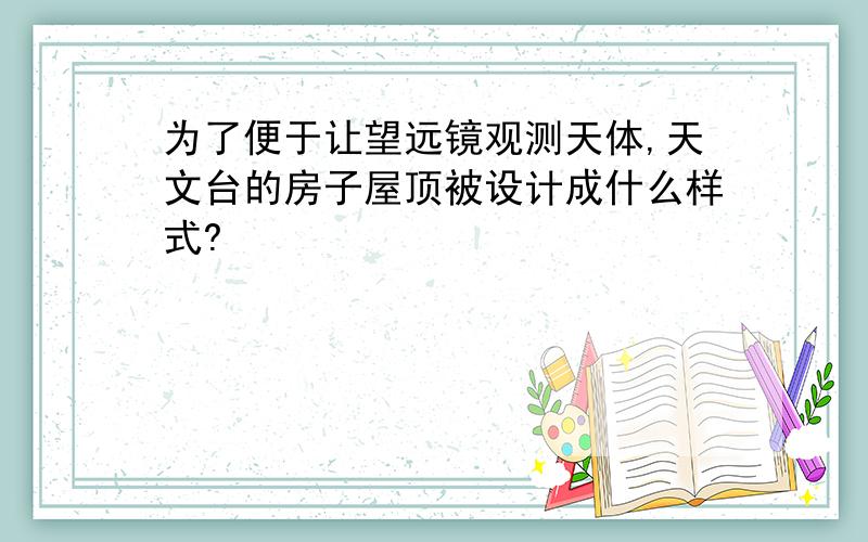 为了便于让望远镜观测天体,天文台的房子屋顶被设计成什么样式?