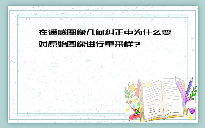 在遥感图像几何纠正中为什么要对原始图像进行重采样?