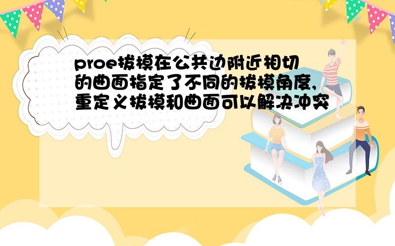 proe拔模在公共边附近相切的曲面指定了不同的拔模角度,重定义拔模和曲面可以解决冲突