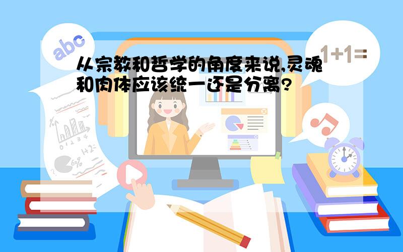 从宗教和哲学的角度来说,灵魂和肉体应该统一还是分离?