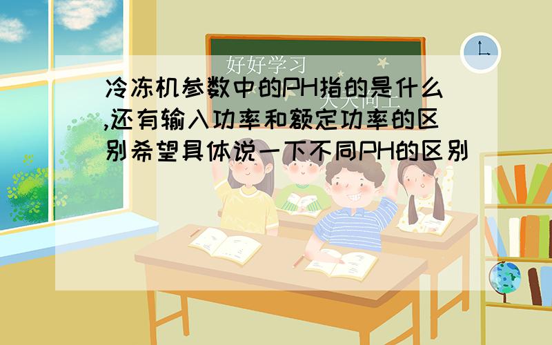 冷冻机参数中的PH指的是什么,还有输入功率和额定功率的区别希望具体说一下不同PH的区别