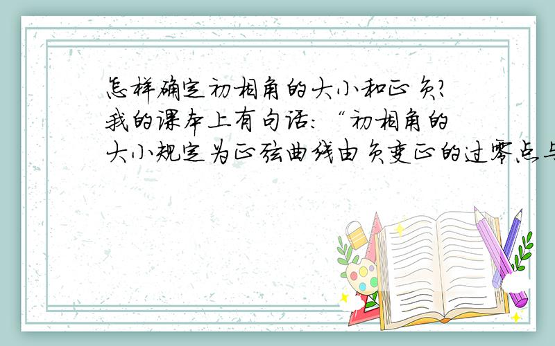 怎样确定初相角的大小和正负?我的课本上有句话：“初相角的大小规定为正弦曲线由负变正的过零点与原点之间的夹角,落在原点左边为正,落在右边为负.”请真正明白的人解释一下上面这句