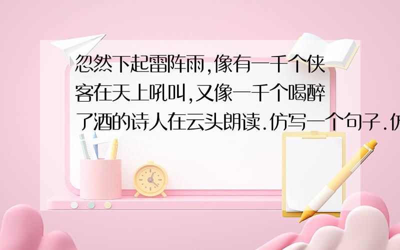 忽然下起雷阵雨,像有一千个侠客在天上吼叫,又像一千个喝醉了酒的诗人在云头朗读.仿写一个句子.仿造这个句子,写一个相似的句子.