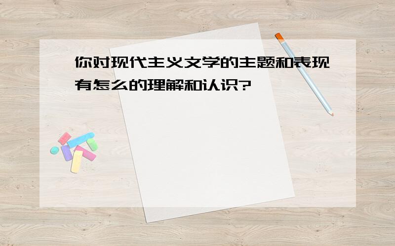 你对现代主义文学的主题和表现有怎么的理解和认识?