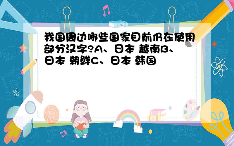 我国周边哪些国家目前仍在使用部分汉字?A、日本 越南B、日本 朝鲜C、日本 韩国