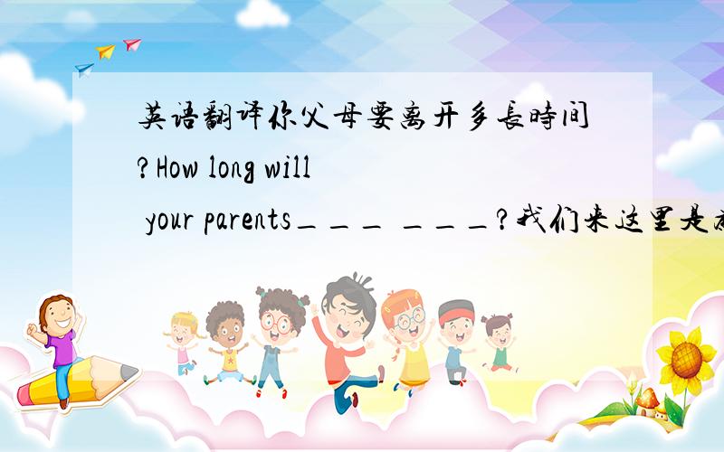 英语翻译你父母要离开多长时间?How long will your parents___ ___?我们来这里是为了公众服务.We are here to___ the public___services.