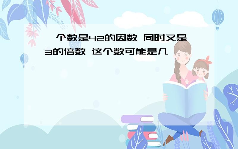 一个数是42的因数 同时又是3的倍数 这个数可能是几