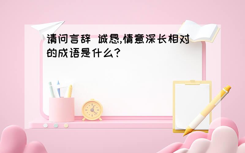 请问言辞 诚恳,情意深长相对的成语是什么?