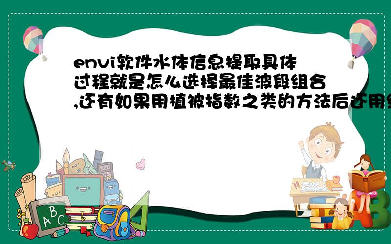 envi软件水体信息提取具体过程就是怎么选择最佳波段组合,还有如果用植被指数之类的方法后还用继续进行分类吗请问用监督分类法提取水体的具体过程是什么?还有选取感兴趣区后怎么判断