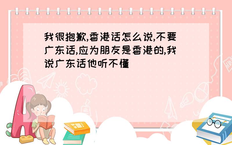 我很抱歉,香港话怎么说,不要广东话,应为朋友是香港的,我说广东话他听不懂