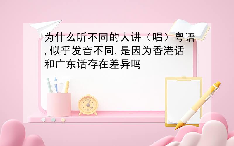 为什么听不同的人讲（唱）粤语,似乎发音不同,是因为香港话和广东话存在差异吗