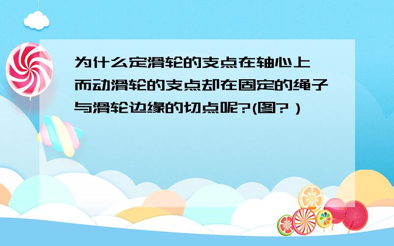 为什么定滑轮的支点在轴心上,而动滑轮的支点却在固定的绳子与滑轮边缘的切点呢?(图?）