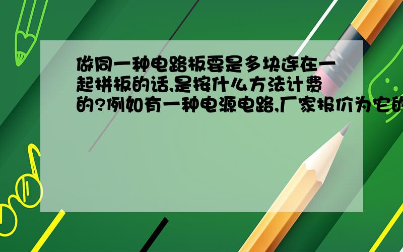 做同一种电路板要是多块连在一起拼板的话,是按什么方法计费的?例如有一种电源电路,厂家报价为它的单块板收费1元,要把它做成10块小板联成的一块稍大的板,共做1千块这样的稍大板（共含1