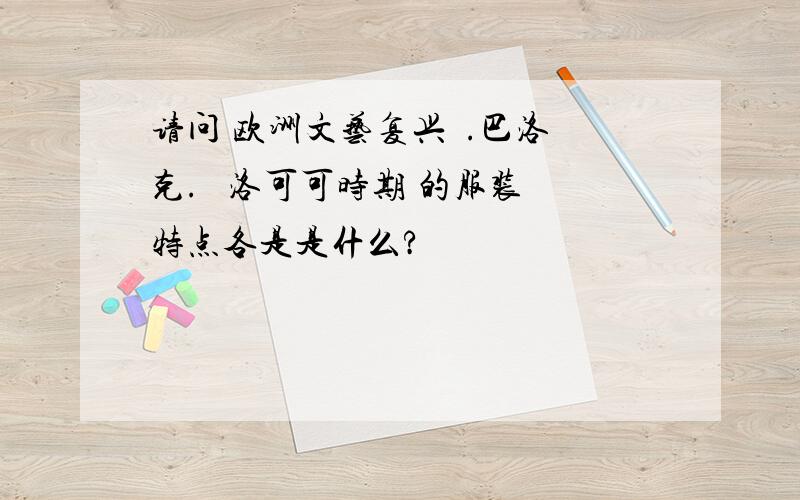 请问 欧洲文艺复兴  .巴洛克.   洛可可时期 的服装特点各是是什么?