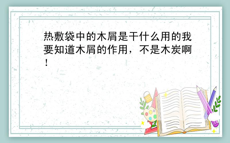 热敷袋中的木屑是干什么用的我要知道木屑的作用，不是木炭啊！