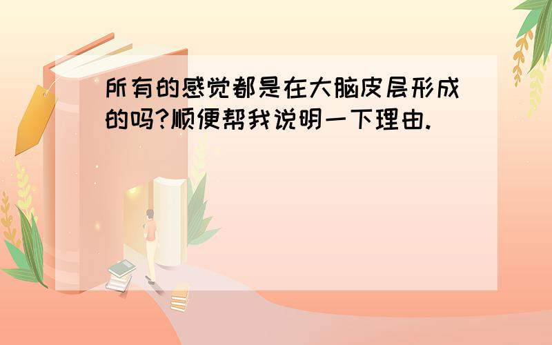 所有的感觉都是在大脑皮层形成的吗?顺便帮我说明一下理由.