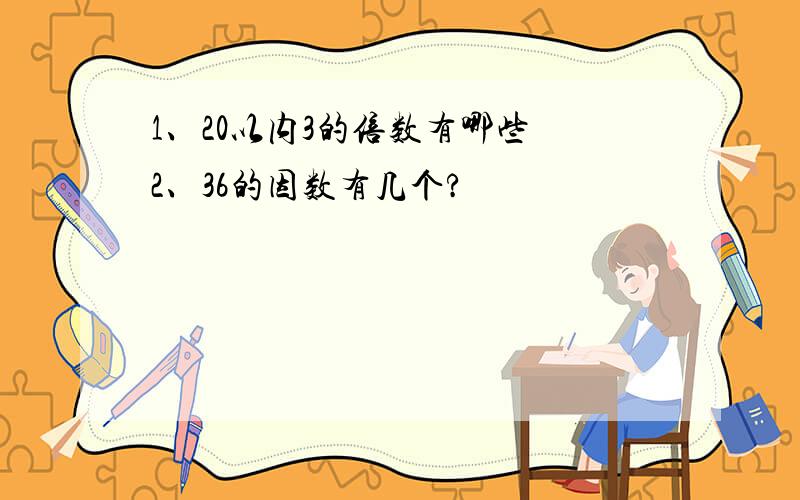 1、20以内3的倍数有哪些 2、36的因数有几个?