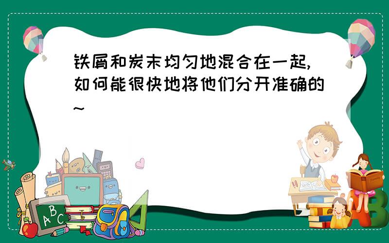 铁屑和炭末均匀地混合在一起,如何能很快地将他们分开准确的~