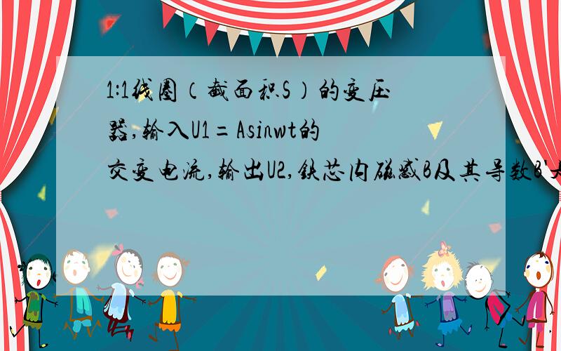 1:1线圈（截面积S）的变压器,输入U1=Asinwt的交变电流,输出U2,铁芯内磁感B及其导数B'是啥