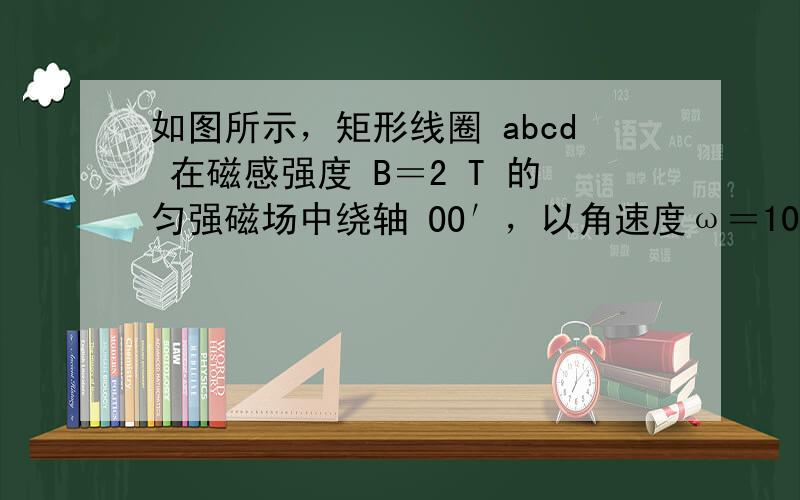 如图所示，矩形线圈 abcd 在磁感强度 B＝2 T 的匀强磁场中绕轴 OO′，以角速度ω＝10π rad/s 匀速转动，线圈共 10 ab＝0.3 bc＝0.6 线圈电阻 r＝5 负载电阻 R＝ 45 Ω.求：(1)电阻R在 0.05 s内所发出的